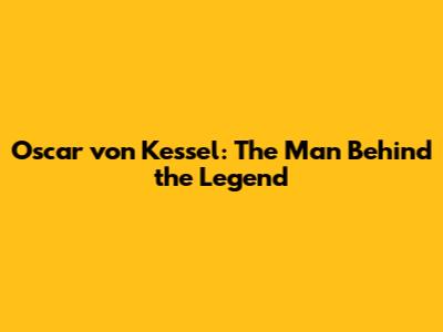 Oscar von Kessel: The Man Behind the Legend