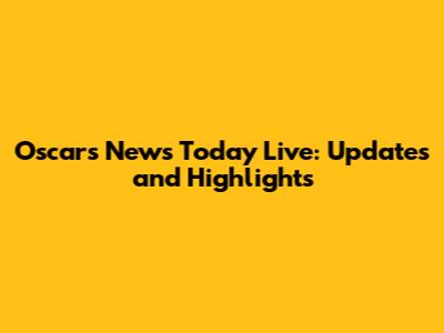 Oscars News Today Live: Updates and Highlights