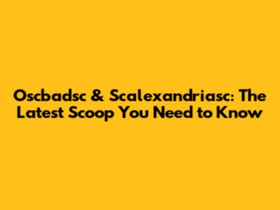 Oscbadsc & Scalexandriasc: The Latest Scoop You Need to Know