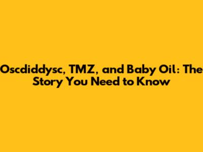 Oscdiddysc, TMZ, and Baby Oil: The Story You Need to Know
