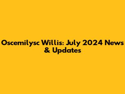 Oscemilysc Willis: July 2024 News & Updates