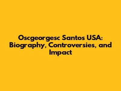 Oscgeorgesc Santos USA: Biography, Controversies, and Impact