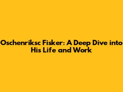 Oschenriksc Fisker: A Deep Dive into His Life and Work