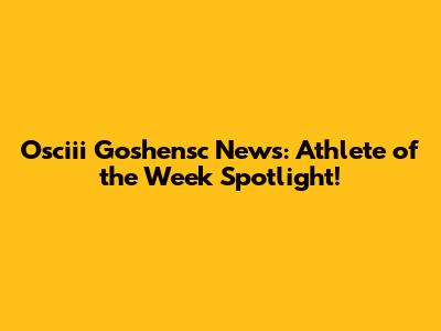 Osciii Goshensc News: Athlete of the Week Spotlight!