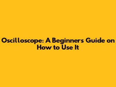 Oscilloscope: A Beginner's Guide on How to Use It