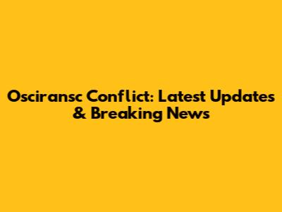 Osciransc Conflict: Latest Updates & Breaking News