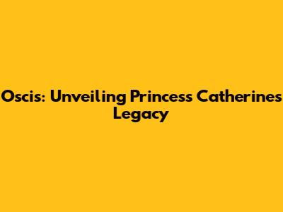 Oscis: Unveiling Princess Catherine's Legacy