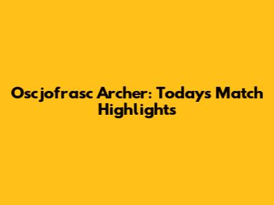 Oscjofrasc Archer: Today's Match Highlights