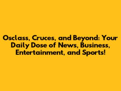 Osclass, Cruces, and Beyond: Your Daily Dose of News, Business, Entertainment, and Sports!