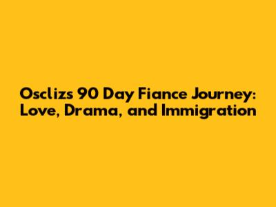 Oscliz's 90 Day Fiance Journey: Love, Drama, and Immigration