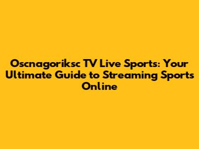 Oscnagoriksc TV Live Sports: Your Ultimate Guide to Streaming Sports Online