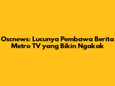 Oscnews: Lucunya Pembawa Berita Metro TV yang Bikin Ngakak