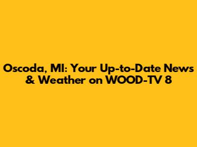 Oscoda, MI: Your Up-to-Date News & Weather on WOOD-TV 8