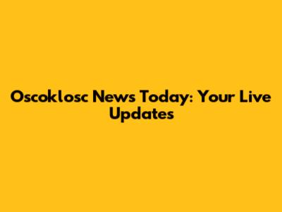 Oscoklosc News Today: Your Live Updates