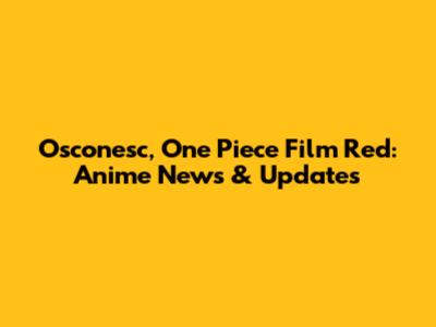 Osconesc, One Piece Film Red: Anime News & Updates