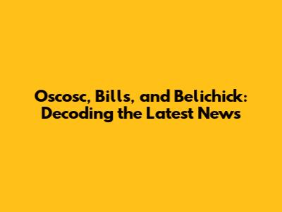 Oscosc, Bills, and Belichick: Decoding the Latest News
