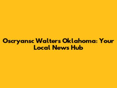 Oscryansc Walters Oklahoma: Your Local News Hub