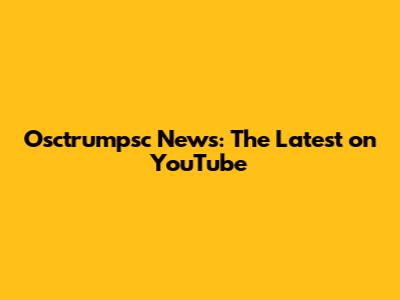 Osctrumpsc News: The Latest on YouTube