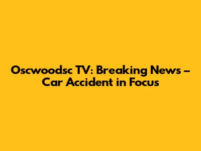 Oscwoodsc TV: Breaking News – Car Accident in Focus