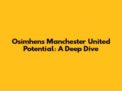Osimhen's Manchester United Potential: A Deep Dive