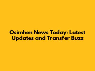Osimhen News Today: Latest Updates and Transfer Buzz