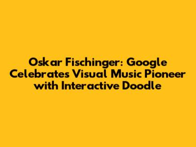 Oskar Fischinger: Google Celebrates Visual Music Pioneer with Interactive Doodle