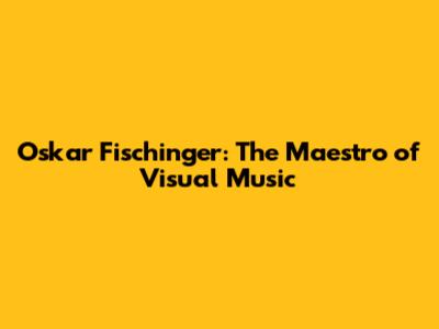 Oskar Fischinger: The Maestro of Visual Music