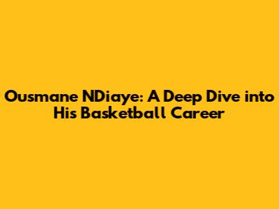 Ousmane N'Diaye: A Deep Dive into His Basketball Career
