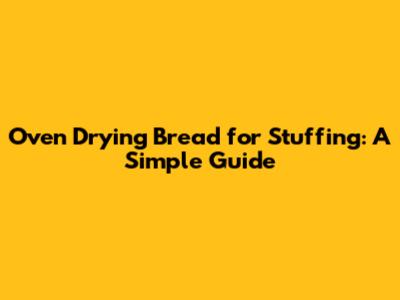 Oven Drying Bread for Stuffing: A Simple Guide