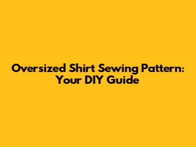 Oversized Shirt Sewing Pattern: Your DIY Guide