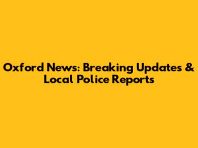 Oxford News: Breaking Updates & Local Police Reports