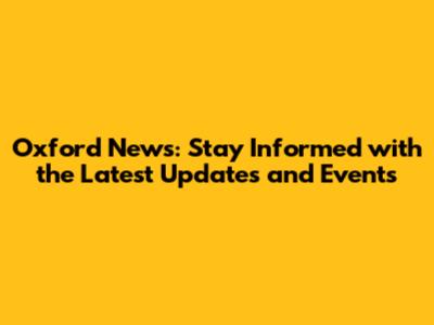 Oxford News: Stay Informed with the Latest Updates and Events