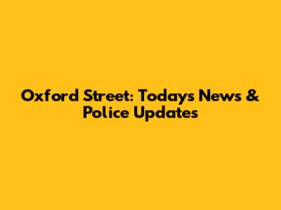 Oxford Street: Today's News & Police Updates