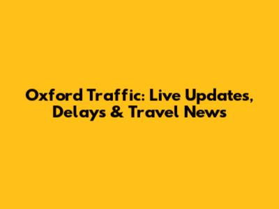 Oxford Traffic: Live Updates, Delays & Travel News