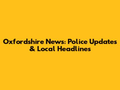 Oxfordshire News: Police Updates & Local Headlines