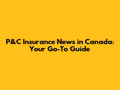 P&C Insurance News in Canada: Your Go-To Guide