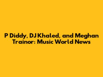P Diddy, DJ Khaled, and Meghan Trainor: Music World News