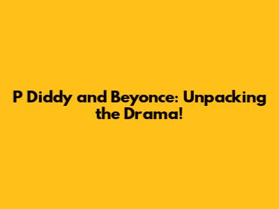 P Diddy and Beyonce: Unpacking the Drama!