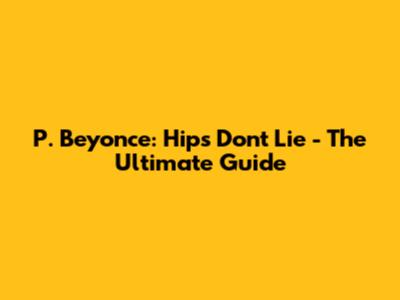 P. Beyonce: Hips Don't Lie - The Ultimate Guide