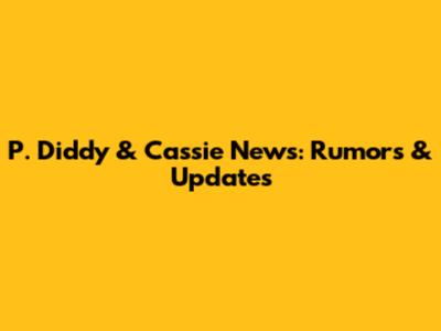 P. Diddy & Cassie News: Rumors & Updates