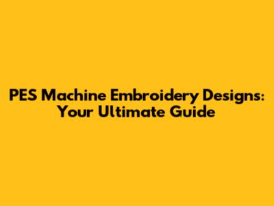 PES Machine Embroidery Designs: Your Ultimate Guide