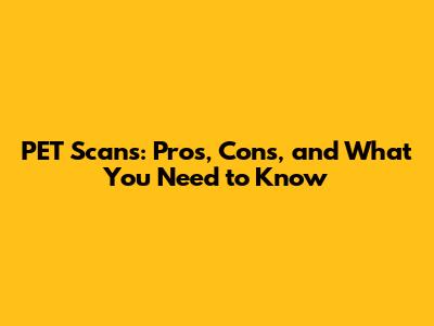 PET Scans: Pros, Cons, and What You Need to Know