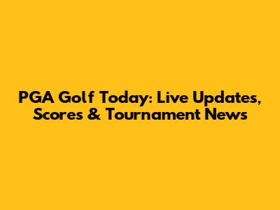 PGA Golf Today: Live Updates, Scores & Tournament News