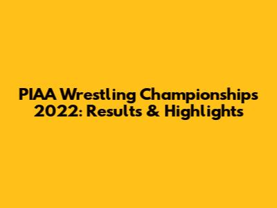 PIAA Wrestling Championships 2022: Results & Highlights