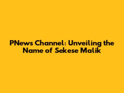 PNews Channel: Unveiling the Name of Sekese Malik