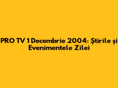PRO TV 1 Decembrie 2004: Știrile și Evenimentele Zilei