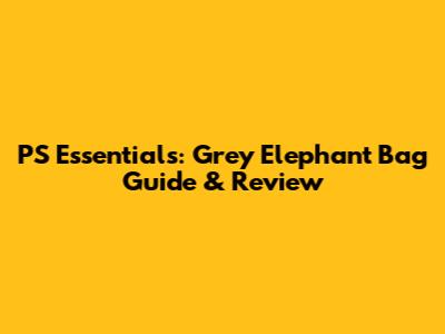PS Essentials: Grey Elephant Bag Guide & Review