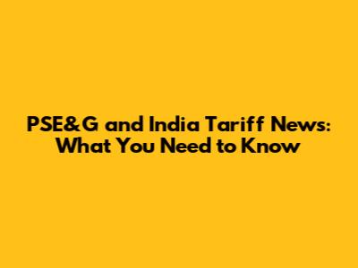 PSE&G and India Tariff News: What You Need to Know
