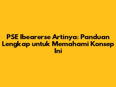 PSE Ibearerse Artinya: Panduan Lengkap untuk Memahami Konsep Ini