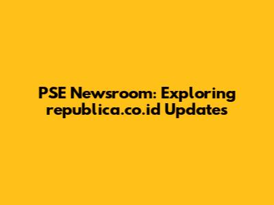 PSE Newsroom: Exploring republica.co.id Updates